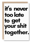 Never Too Late to Get Your Shit Together -Artist Designed